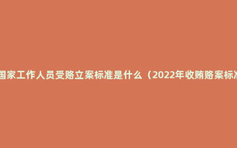 非国家工作人员受赂立案标准是什么（2022年收贿赂案标准 ）