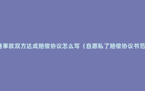 交通事故双方达成赔偿协议怎么写（自愿私了赔偿协议书范本）