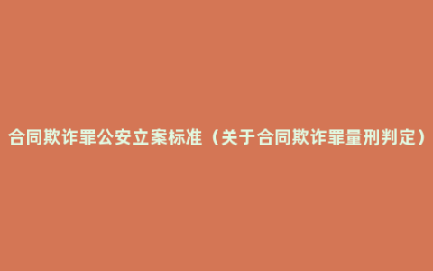 合同欺诈罪公安立案标准（关于合同欺诈罪量刑判定）