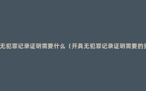 开具无犯罪记录证明需要什么（开具无犯罪记录证明需要的资料）