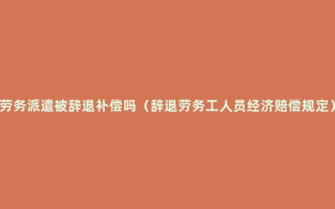 劳务派遣被辞退补偿吗（辞退劳务工人员经济赔偿规定）