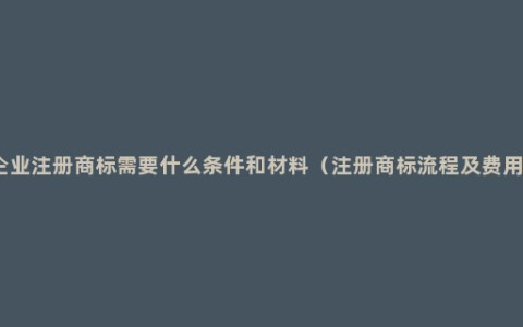 企业注册商标需要什么条件和材料（注册商标流程及费用）