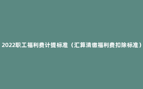 2022职工福利费计提标准（汇算清缴福利费扣除标准）