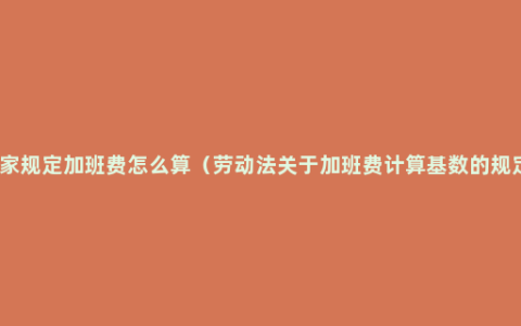 国家规定加班费怎么算（劳动法关于加班费计算基数的规定）