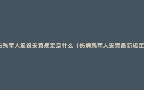 伤残军人退役安置规定是什么（伤病残军人安置最新规定）