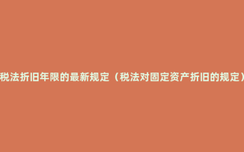 税法折旧年限的最新规定（税法对固定资产折旧的规定）