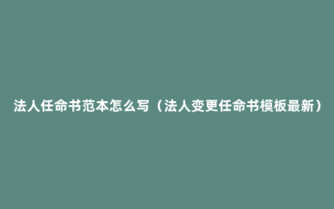 法人任命书范本怎么写（法人变更任命书模板最新）