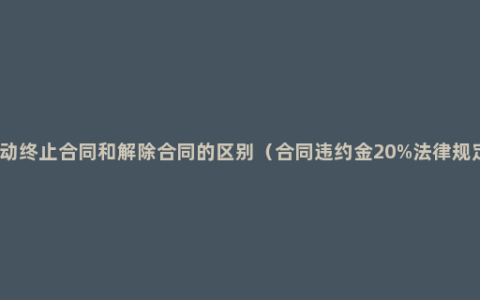 劳动终止合同和解除合同的区别（合同违约金20%法律规定）