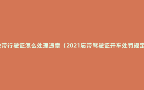 没带行驶证怎么处理违章（2021忘带驾驶证开车处罚规定）