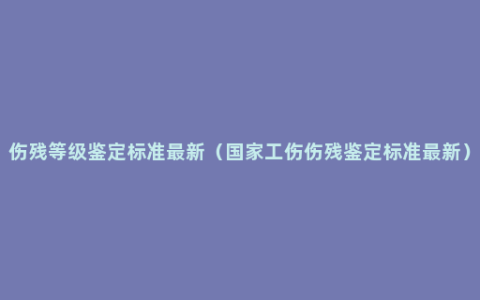 伤残等级鉴定标准最新（国家工伤伤残鉴定标准最新）