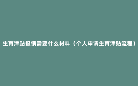 生育津贴报销需要什么材料（个人申请生育津贴流程）