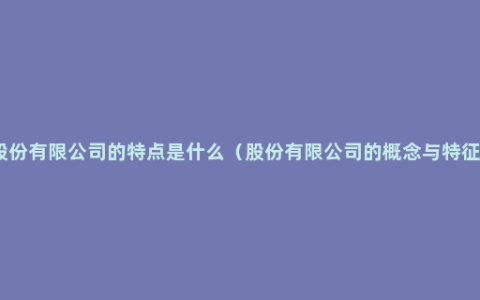 股份有限公司的特点是什么（股份有限公司的概念与特征）