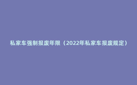 私家车强制报废年限（2022年私家车报废规定）