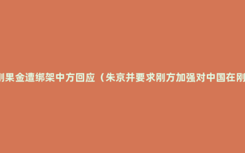 3中国人在刚果金遭绑架中方回应（朱京并要求刚方加强对中国在刚机构和人员的安全保障）