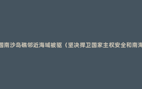 美舰擅闯中国南沙岛礁邻近海域被驱（坚决捍卫国家主权安全和南海地区和平稳定）