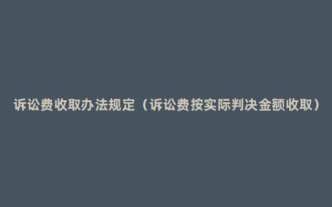 诉讼费收取办法规定（诉讼费按实际判决金额收取）