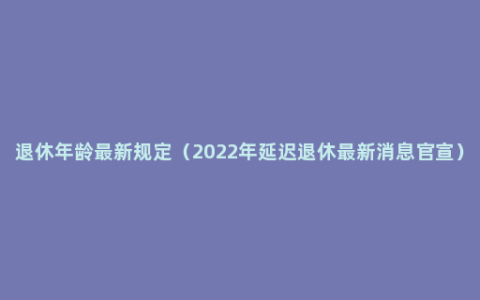 退休年龄最新规定（2022年延迟退休最新消息官宣）