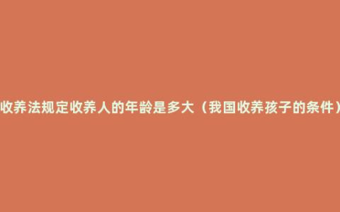 收养法规定收养人的年龄是多大（我国收养孩子的条件）