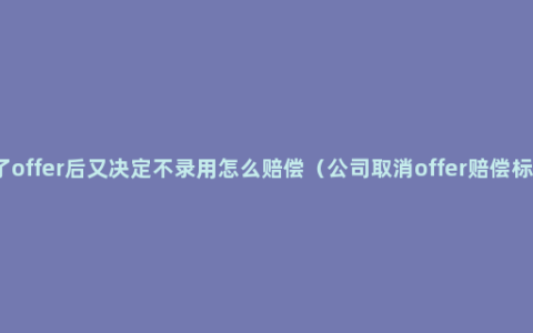 发了offer后又决定不录用怎么赔偿（公司取消offer赔偿标准）