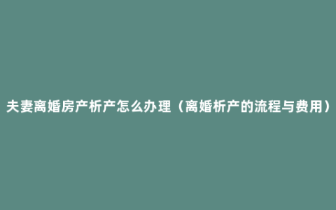 夫妻离婚房产析产怎么办理（离婚析产的流程与费用）