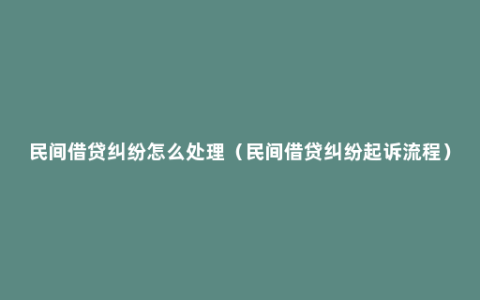 民间借贷纠纷怎么处理（民间借贷纠纷起诉流程）