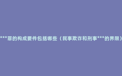 ***罪的构成要件包括哪些（民事欺诈和刑事***的界限）