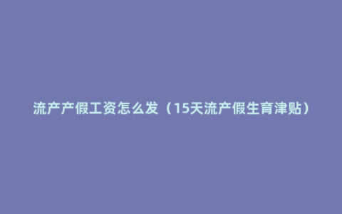 流产产假工资怎么发（15天流产假生育津贴）