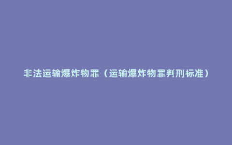 非法运输爆炸物罪（运输爆炸物罪判刑标准）