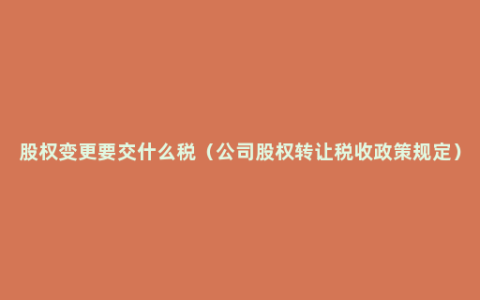 股权变更要交什么税（公司股权转让税收政策规定）