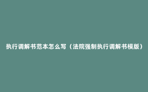 执行调解书范本怎么写（法院强制执行调解书模版）