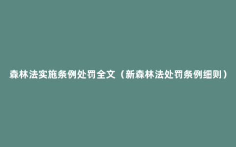 森林法实施条例处罚全文（新森林法处罚条例细则）