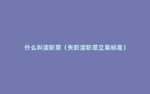 什么叫渎职罪（失职渎职罪立案标准）