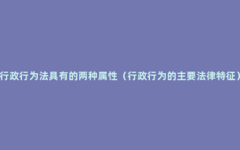 行政行为法具有的两种属性（行政行为的主要法律特征）