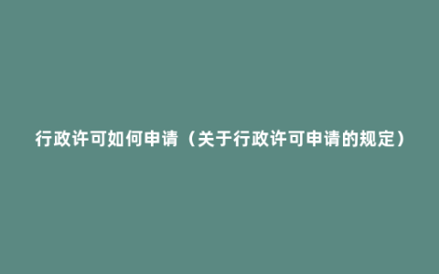 行政许可如何申请（关于行政许可申请的规定）