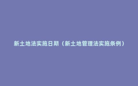 新土地法实施日期（新土地管理法实施条例）