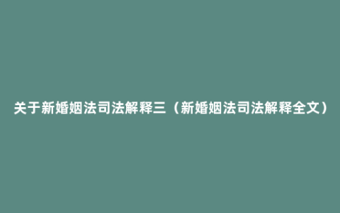 关于新婚姻法司法解释三（新婚姻法司法解释全文）