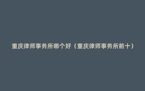 重庆律师事务所哪个好（重庆律师事务所前十）