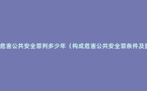 危险方法危害公共安全罪判多少年（构成危害公共安全罪条件及量刑标准）