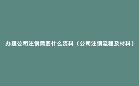 办理公司注销需要什么资料（公司注销流程及材料）