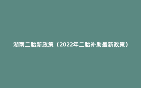 湖南二胎新政策（2022年二胎补助最新政策）