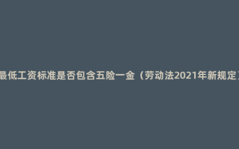 最低工资标准是否包含五险一金（劳动法2021年新规定）