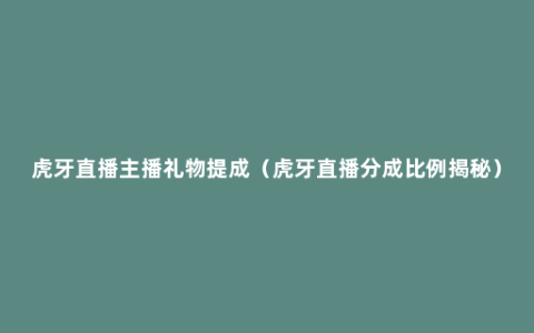 虎牙直播主播礼物提成（虎牙直播分成比例揭秘）