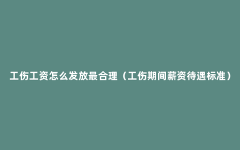 工伤工资怎么发放最合理（工伤期间薪资待遇标准）