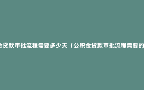 公积金贷款审批流程需要多少天（公积金贷款审批流程需要的时间）