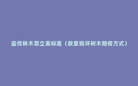 盗伐林木罪立案标准（故意毁坏树木赔偿方式）