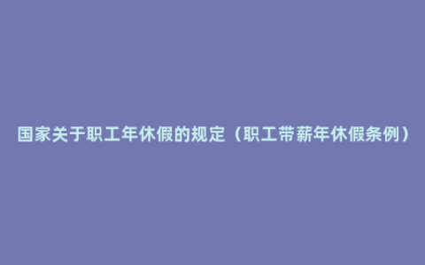 国家关于职工年休假的规定（职工带薪年休假条例）