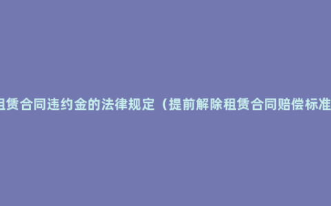 租赁合同违约金的法律规定（提前解除租赁合同赔偿标准）