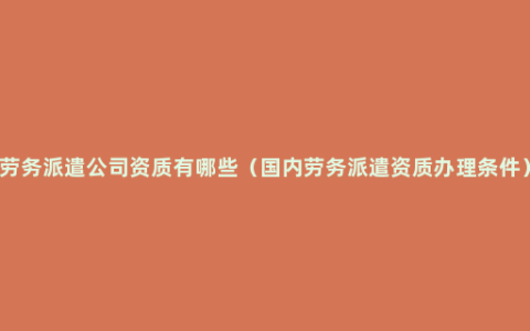 劳务派遣公司资质有哪些（国内劳务派遣资质办理条件）