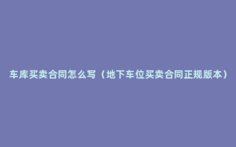 车库买卖合同怎么写（地下车位买卖合同正规版本）