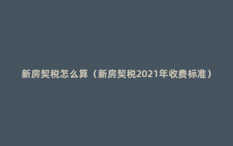 新房契税怎么算（新房契税2021年收费标准）